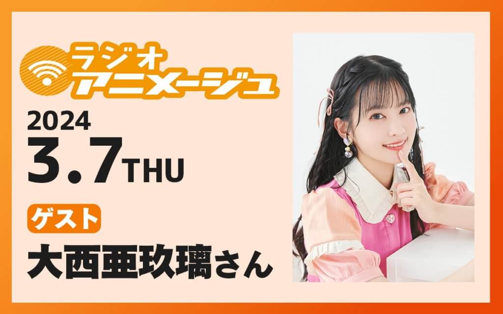 3月7日(木)の放送に大西亜玖璃さんのゲスト出演が決定！『ラジオアニメージュ』 | 文化放送