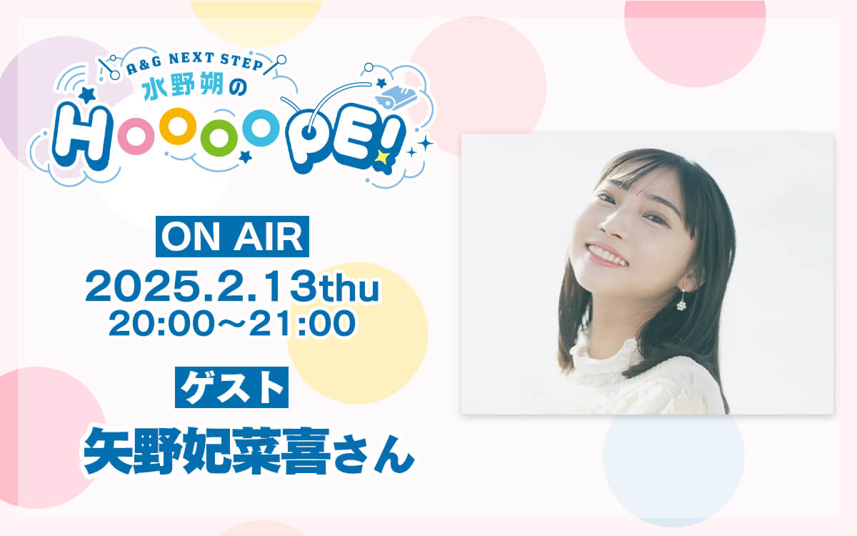 本日2月13日(木)放送分に矢野妃菜喜さんゲスト出演！メール募集中【A&G NEXT STEP 水野朔のHOOOOPE!】